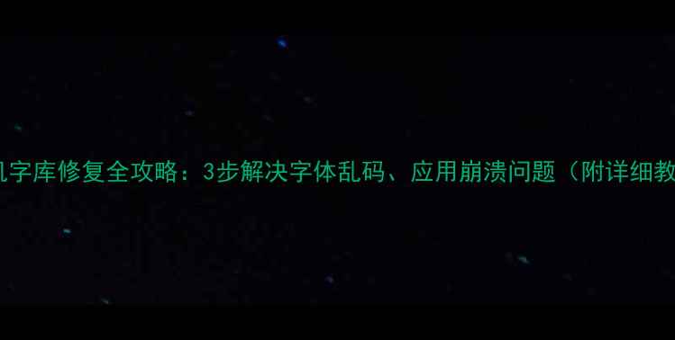图片 📱手机字库修复全攻略：3步解决字体乱码、应用崩溃问题（附详细教程）1
