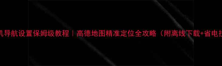 图片 📱手机导航设置保姆级教程｜高德地图精准定位全攻略（附离线下载+省电技巧）