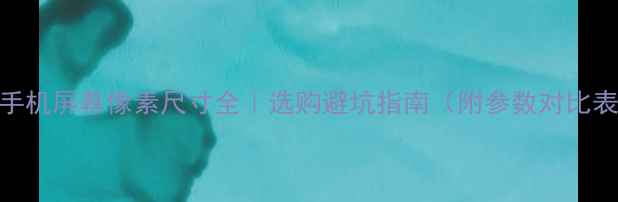 图片 📱手机屏幕像素尺寸全｜选购避坑指南（附参数对比表）