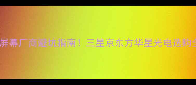 手机屏幕厂商避坑指南三星京东方华星光电选购全攻略