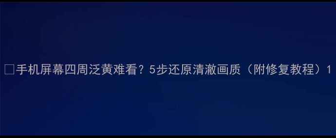 图片 📱手机屏幕四周泛黄难看？5步还原清澈画质（附修复教程）1