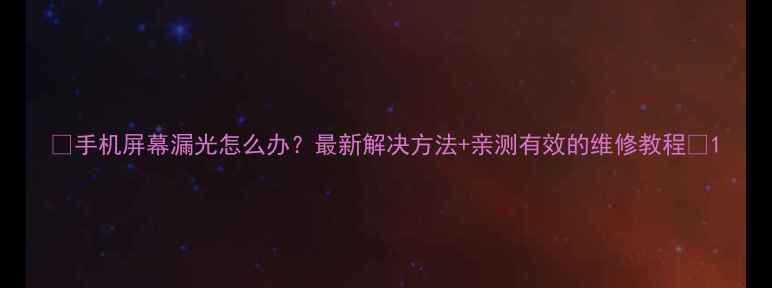 图片 📱手机屏幕漏光怎么办？最新解决方法+亲测有效的维修教程🔧1