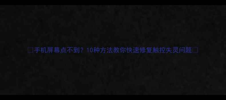 图片 📱手机屏幕点不到？10种方法教你快速修复触控失灵问题✨