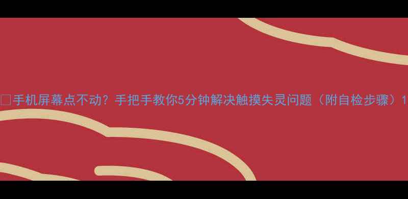 图片 📱手机屏幕点不动？手把手教你5分钟解决触摸失灵问题（附自检步骤）1