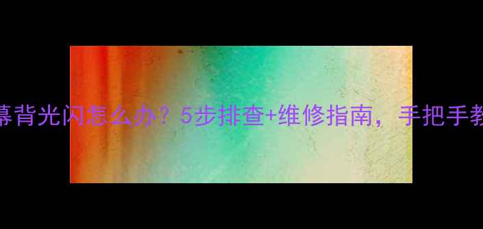 图片 📱手机屏幕背光闪怎么办？5步排查+维修指南，手把手教你搞定！