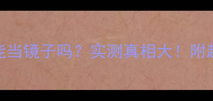 手机屏幕能当镜子吗实测真相大附超全使用技巧