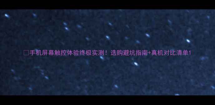 手机屏幕触控体验终极实测选购避坑指南真机对比清单