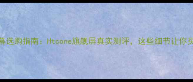 图片 📱手机屏幕选购指南：Htcone旗舰屏真实测评，这些细节让你买得明白🔍