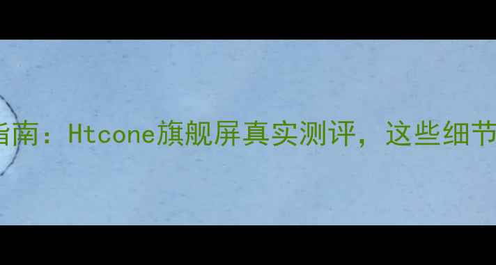 手机屏幕选购指南Htcone旗舰屏真实测评这些细节让你买得明白