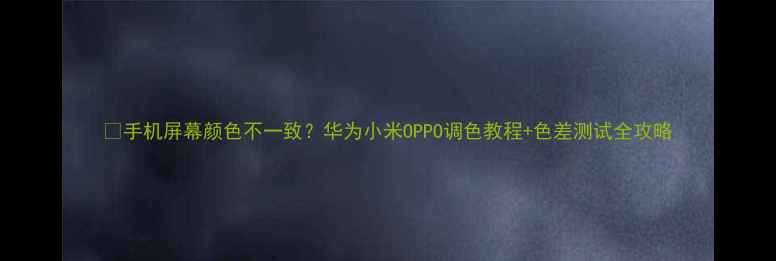 图片 📱手机屏幕颜色不一致？华为小米OPPO调色教程+色差测试全攻略