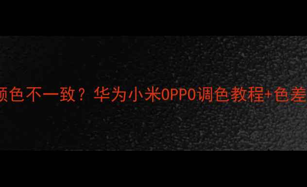 手机屏幕颜色不一致华为小米OPPO调色教程色差测试全攻略