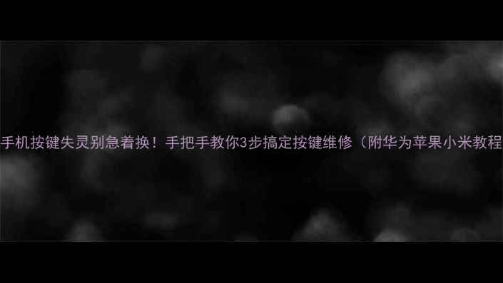 手机按键失灵别急着换手把手教你3步搞定按键维修附华为苹果小米教程