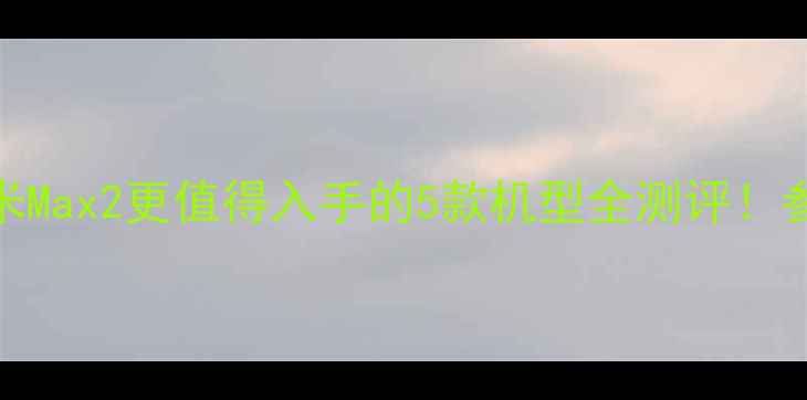图片 📱手机推荐：比小米Max2更值得入手的5款机型全测评！参数对比+真实体验1