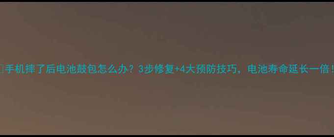 图片 📱手机摔了后电池鼓包怎么办？3步修复+4大预防技巧，电池寿命延长一倍！