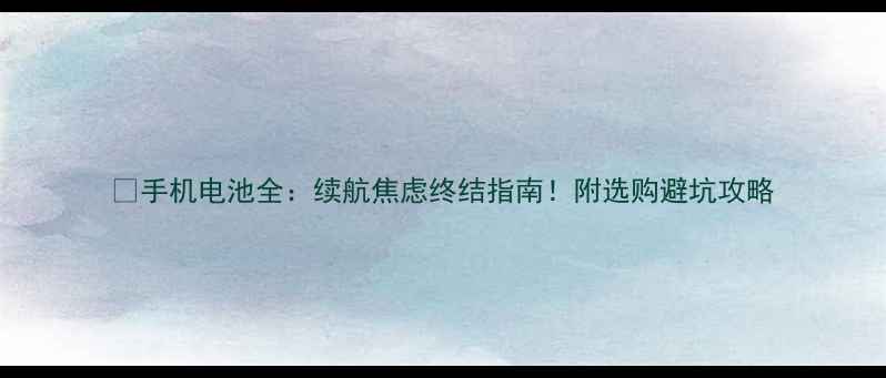 图片 📱手机电池全：续航焦虑终结指南！附选购避坑攻略