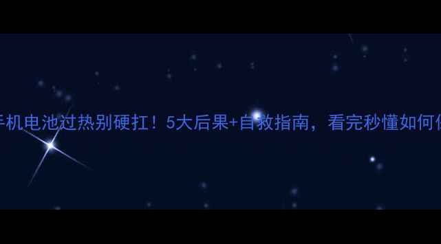图片 📱手机电池过热别硬扛！5大后果+自救指南，看完秒懂如何保命