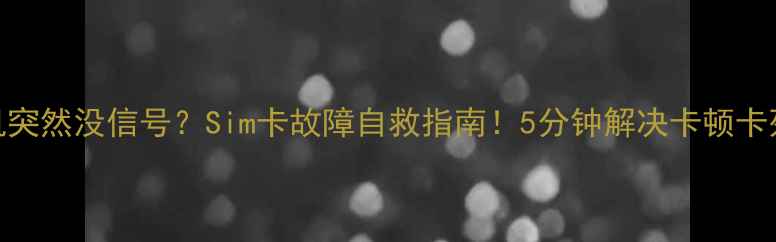 图片 📱手机突然没信号？Sim卡故障自救指南！5分钟解决卡顿卡死问题