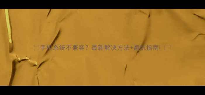 手机系统不兼容最新解决方法避坑指南