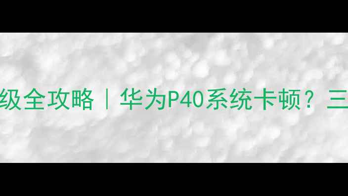 手机系统固件升级全攻略华为P40系统卡顿三步解决流畅使用