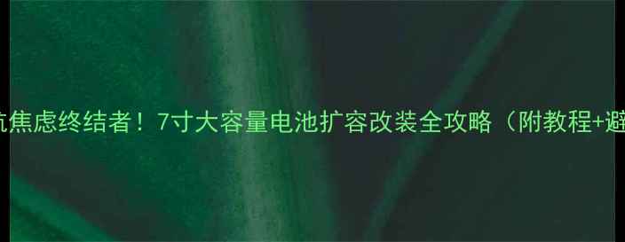 图片 📱手机续航焦虑终结者！7寸大容量电池扩容改装全攻略（附教程+避坑指南）1