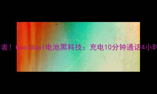 手机续航焦虑终结者Cooldual电池黑科技充电10分钟通话4小时真实体验报告