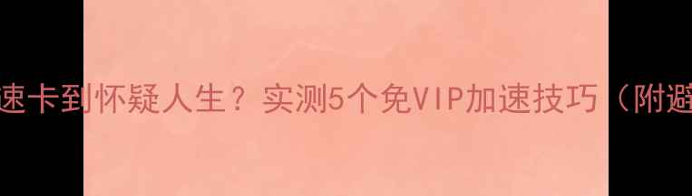 手机网速卡到怀疑人生实测5个免VIP加速技巧附避坑指南