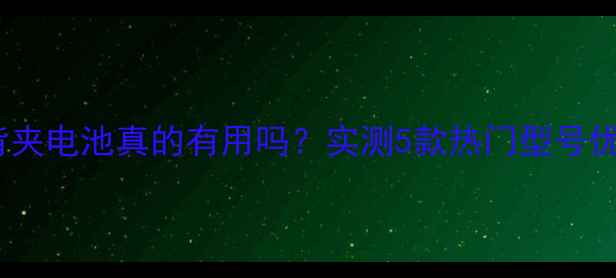 手机背夹电池真的有用吗实测5款热门型号优缺点全