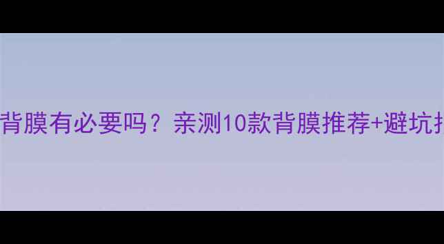 手机背膜有必要吗亲测10款背膜推荐避坑指南