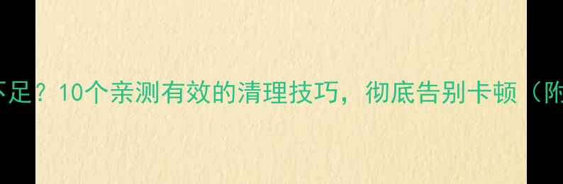 手机运行内存不足10个亲测有效的清理技巧彻底告别卡顿附详细操作步骤