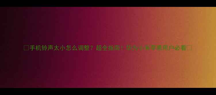 图片 📱手机铃声太小怎么调整？超全指南！华为小米苹果用户必看💡