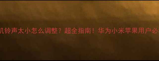 图片 📱手机铃声太小怎么调整？超全指南！华为小米苹果用户必看💡1