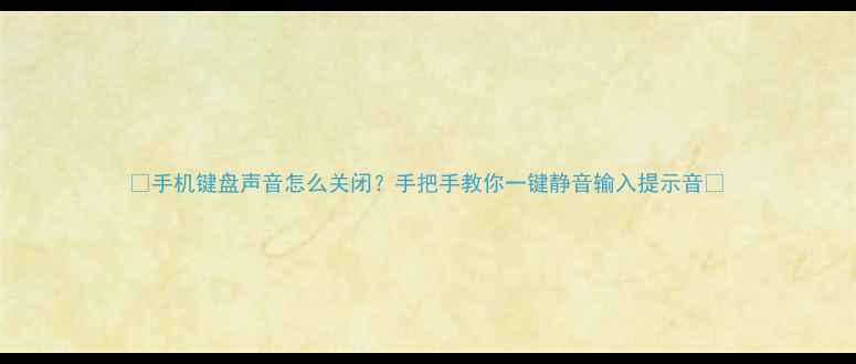 图片 📱手机键盘声音怎么关闭？手把手教你一键静音输入提示音🔇