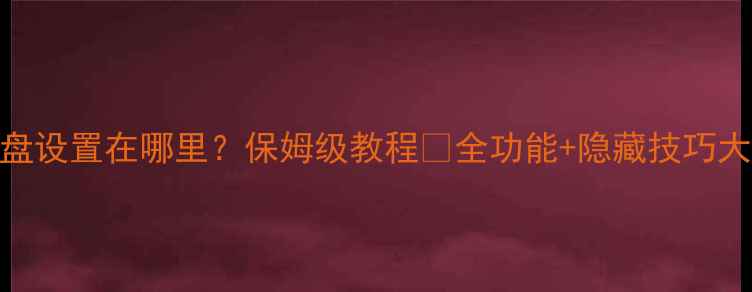 手机键盘设置在哪里保姆级教程全功能隐藏技巧大公开