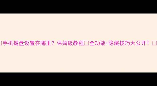 图片 📱手机键盘设置在哪里？保姆级教程✨全功能+隐藏技巧大公开！📱1
