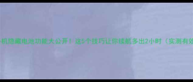 手机隐藏电池功能大公开这5个技巧让你续航多出2小时实测有效