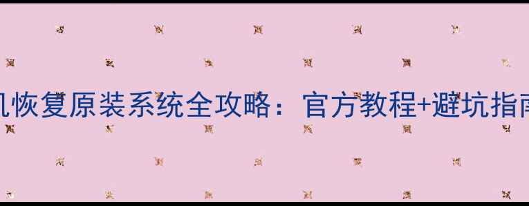 推荐手机恢复原装系统全攻略官方教程避坑指南附图解