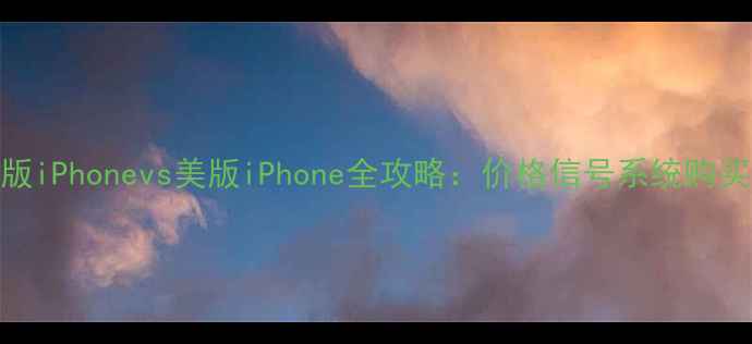 日版iPhonevs美版iPhone全攻略价格信号系统购买指南