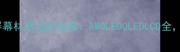 智能手机屏幕材质选购指南AMOLEDOLEDLCD全看完不踩雷