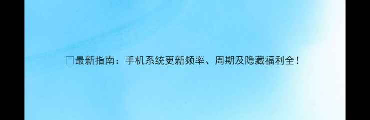 最新指南手机系统更新频率周期及隐藏福利全