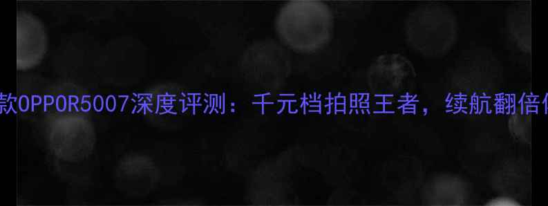 图片 📱最新款OPPOR5007深度评测：千元档拍照王者，续航翻倍体验！1