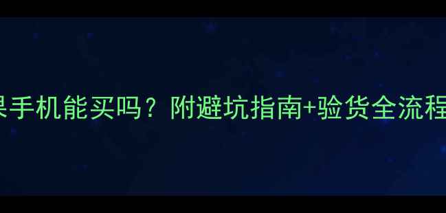 淘宝苹果手机能买吗附避坑指南验货全流程附图