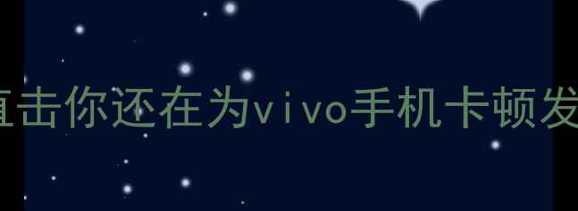 痛点直击你还在为vivo手机卡顿发愁吗