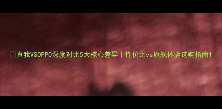 真我VSOPPO深度对比5大核心差异性价比vs旗舰体验选购指南