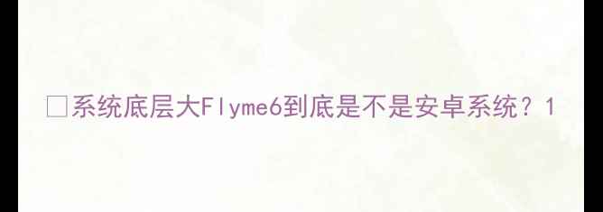 图片 📱系统底层大Flyme6到底是不是安卓系统？1