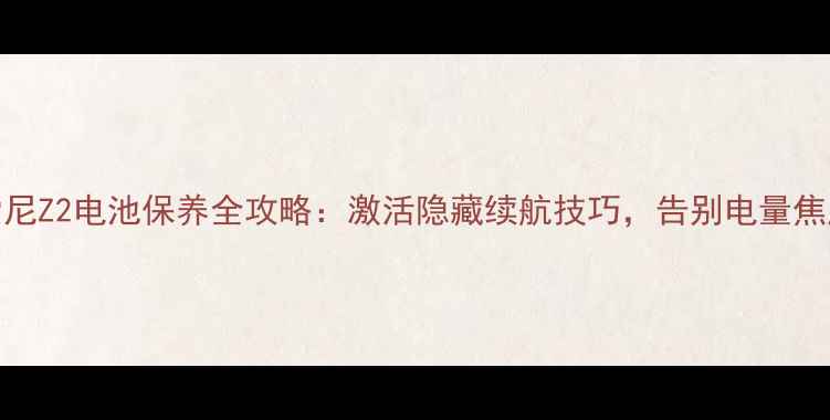 索尼Z2电池保养全攻略激活隐藏续航技巧告别电量焦虑