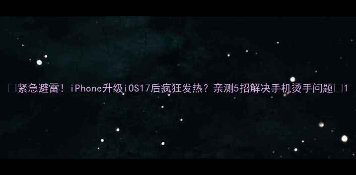 图片 📱紧急避雷！iPhone升级iOS17后疯狂发热？亲测5招解决手机烫手问题🔥1