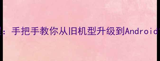 图片 📱红米2A刷机教程：手把手教你从旧机型升级到Android13（附避坑指南）