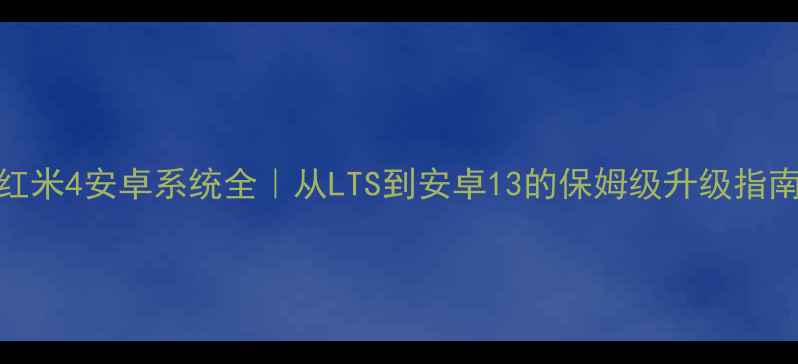 图片 📱红米4安卓系统全｜从LTS到安卓13的保姆级升级指南🔧