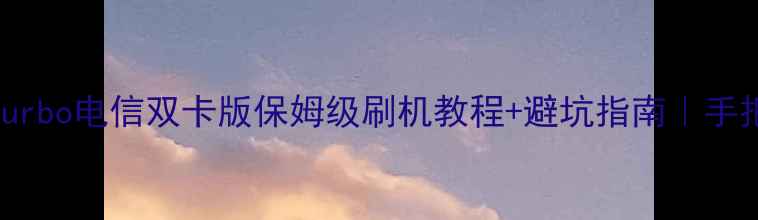 红米Note12Turbo电信双卡版保姆级刷机教程避坑指南手把手教学0失误
