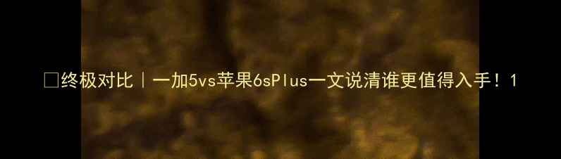 图片 📱终极对比｜一加5vs苹果6sPlus一文说清谁更值得入手！1